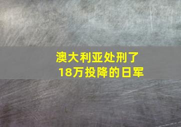 澳大利亚处刑了18万投降的日军