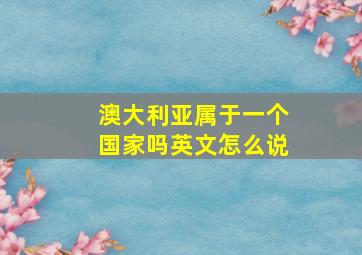 澳大利亚属于一个国家吗英文怎么说