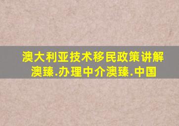 澳大利亚技术移民政策讲解澳臻.办理中介澳臻.中国