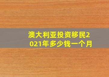 澳大利亚投资移民2021年多少钱一个月