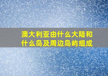 澳大利亚由什么大陆和什么岛及周边岛屿组成