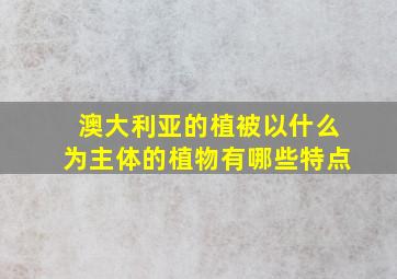 澳大利亚的植被以什么为主体的植物有哪些特点