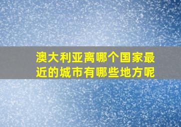 澳大利亚离哪个国家最近的城市有哪些地方呢