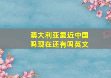 澳大利亚靠近中国吗现在还有吗英文