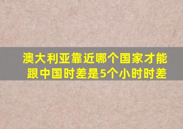 澳大利亚靠近哪个国家才能跟中国时差是5个小时时差