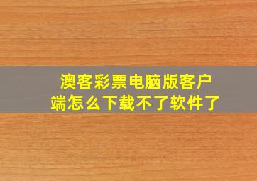 澳客彩票电脑版客户端怎么下载不了软件了