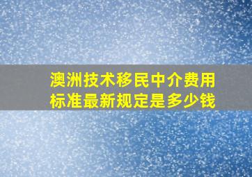 澳洲技术移民中介费用标准最新规定是多少钱