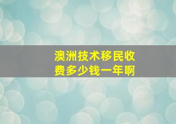 澳洲技术移民收费多少钱一年啊