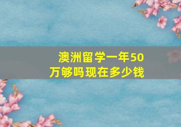 澳洲留学一年50万够吗现在多少钱