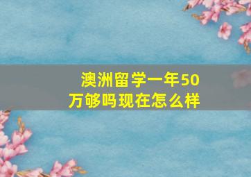 澳洲留学一年50万够吗现在怎么样