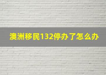 澳洲移民132停办了怎么办