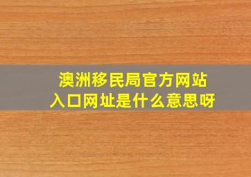 澳洲移民局官方网站入口网址是什么意思呀