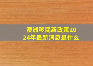 澳洲移民新政策2024年最新消息是什么