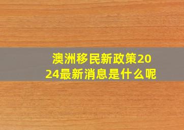 澳洲移民新政策2024最新消息是什么呢