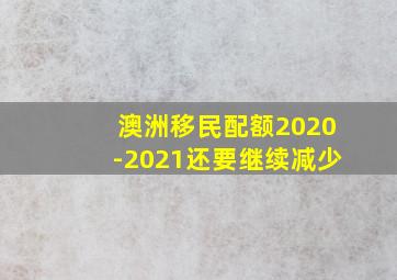 澳洲移民配额2020-2021还要继续减少