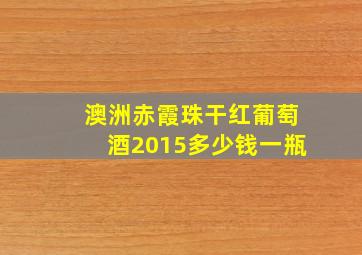 澳洲赤霞珠干红葡萄酒2015多少钱一瓶