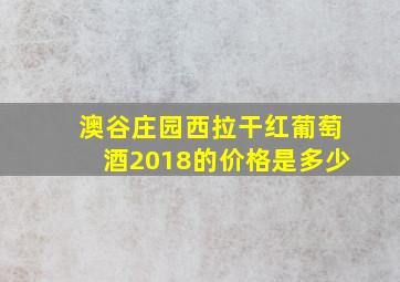 澳谷庄园西拉干红葡萄酒2018的价格是多少