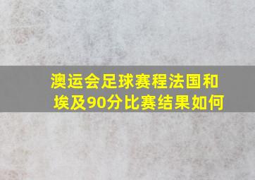 澳运会足球赛程法国和埃及90分比赛结果如何