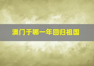 澳门于哪一年回归祖国