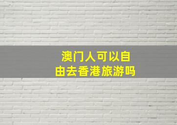 澳门人可以自由去香港旅游吗