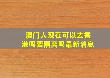 澳门人现在可以去香港吗要隔离吗最新消息