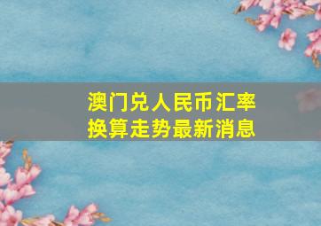 澳门兑人民币汇率换算走势最新消息