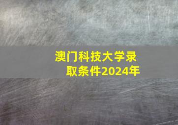 澳门科技大学录取条件2024年