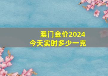 澳门金价2024今天实时多少一克