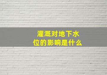 灌溉对地下水位的影响是什么