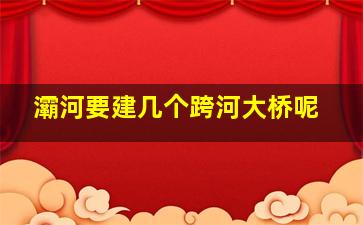 灞河要建几个跨河大桥呢