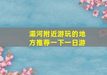 灞河附近游玩的地方推荐一下一日游