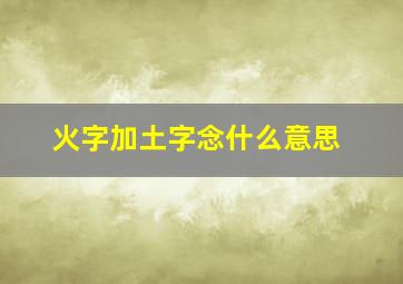 火字加土字念什么意思