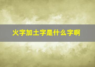 火字加土字是什么字啊