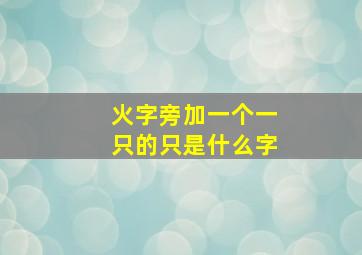 火字旁加一个一只的只是什么字