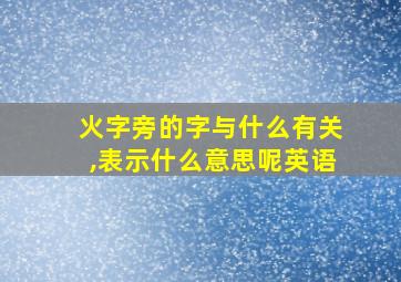 火字旁的字与什么有关,表示什么意思呢英语