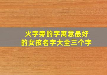 火字旁的字寓意最好的女孩名字大全三个字