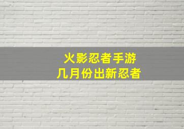 火影忍者手游几月份出新忍者