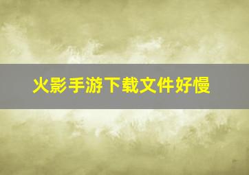 火影手游下载文件好慢