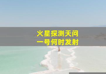 火星探测天问一号何时发射