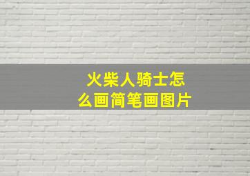 火柴人骑士怎么画简笔画图片