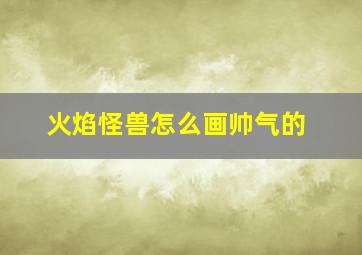 火焰怪兽怎么画帅气的