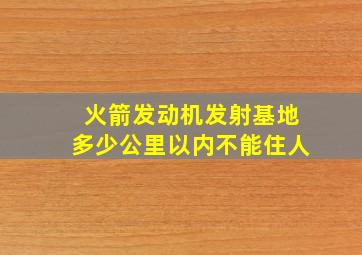 火箭发动机发射基地多少公里以内不能住人