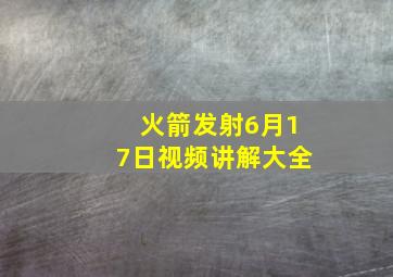 火箭发射6月17日视频讲解大全