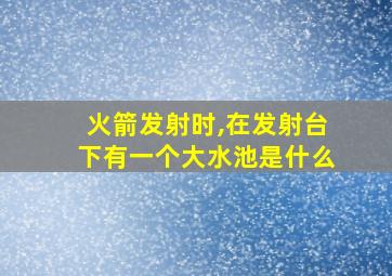 火箭发射时,在发射台下有一个大水池是什么