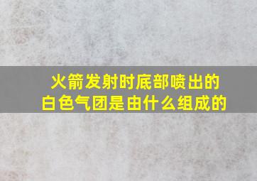 火箭发射时底部喷出的白色气团是由什么组成的