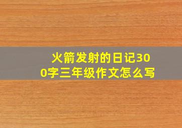 火箭发射的日记300字三年级作文怎么写