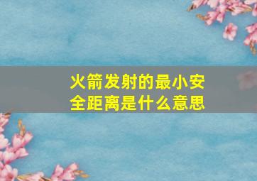 火箭发射的最小安全距离是什么意思