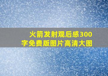 火箭发射观后感300字免费版图片高清大图