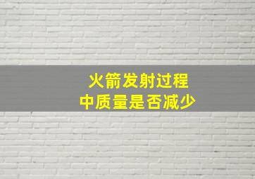 火箭发射过程中质量是否减少