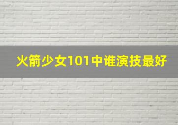 火箭少女101中谁演技最好